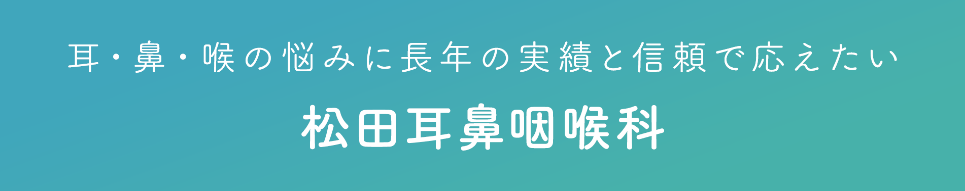 耳・鼻・喉の悩みに長年の実績と信頼で応えたい 松田耳鼻咽喉科